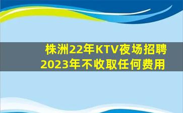 株洲22年KTV夜场招聘2023年不收取任何费用